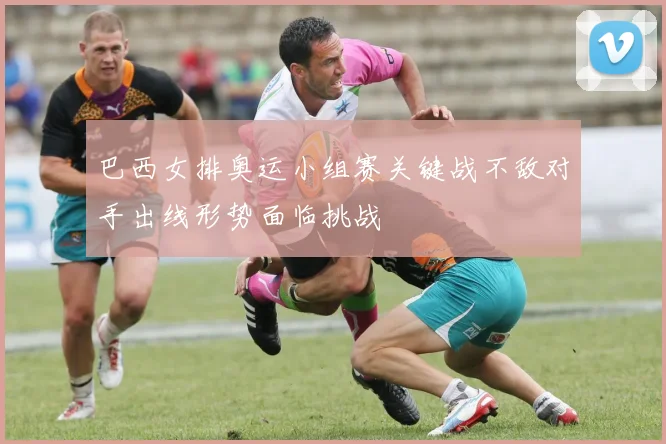 巴西女排奥运小组赛关键战不敌对手出线形势面临挑战