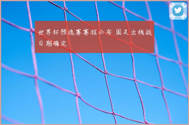 世界杯预选赛赛程公布 国足出线战日期确定