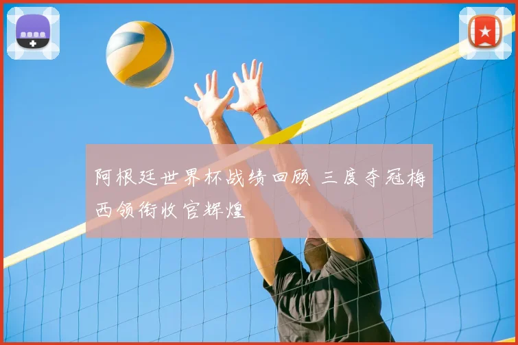 阿根廷世界杯战绩回顾 三度夺冠梅西领衔收官辉煌