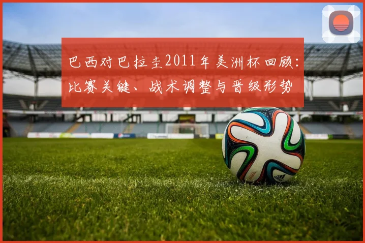 巴西对巴拉圭2011年美洲杯回顾：比赛关键、战术调整与晋级形势