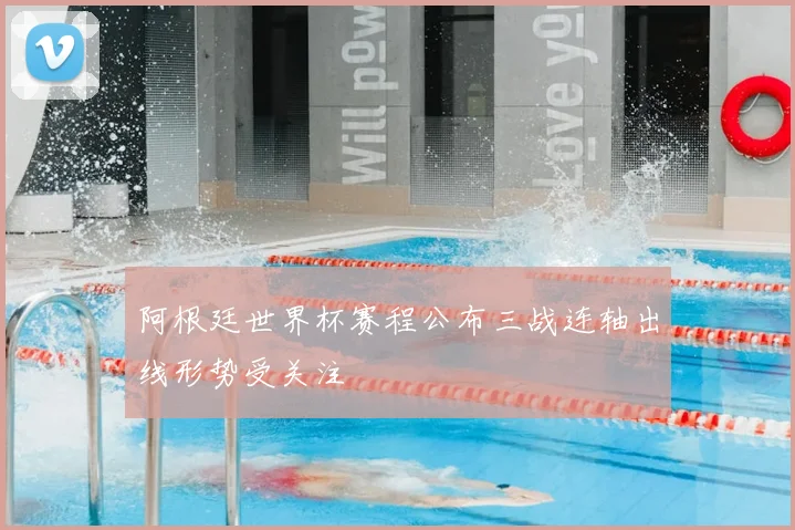 阿根廷世界杯赛程公布三战连轴出线形势受关注