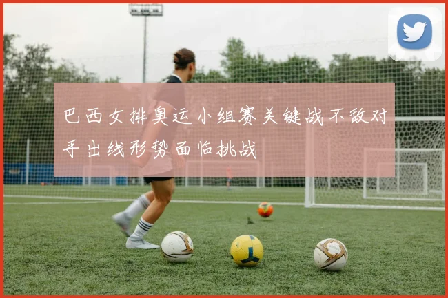巴西女排奥运小组赛关键战不敌对手出线形势面临挑战