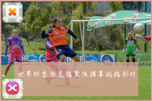 世界杯首场直播聚焦揭幕战精彩对决