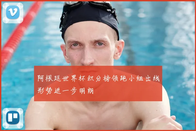 阿根廷世界杯积分榜领跑小组出线形势进一步明朗