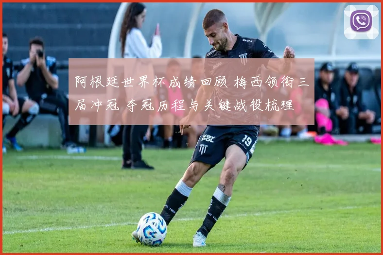 阿根廷世界杯成绩回顾 梅西领衔三届冲冠 夺冠历程与关键战役梳理