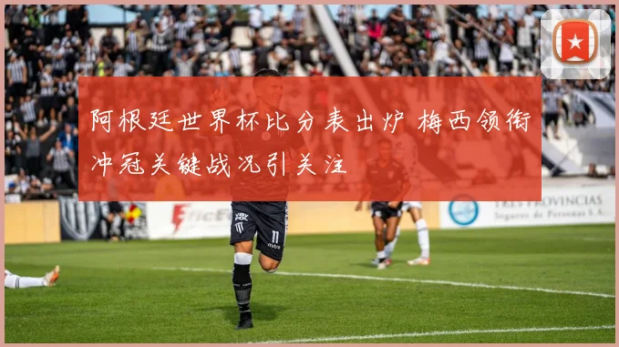 阿根廷世界杯比分表出炉 梅西领衔冲冠关键战况引关注