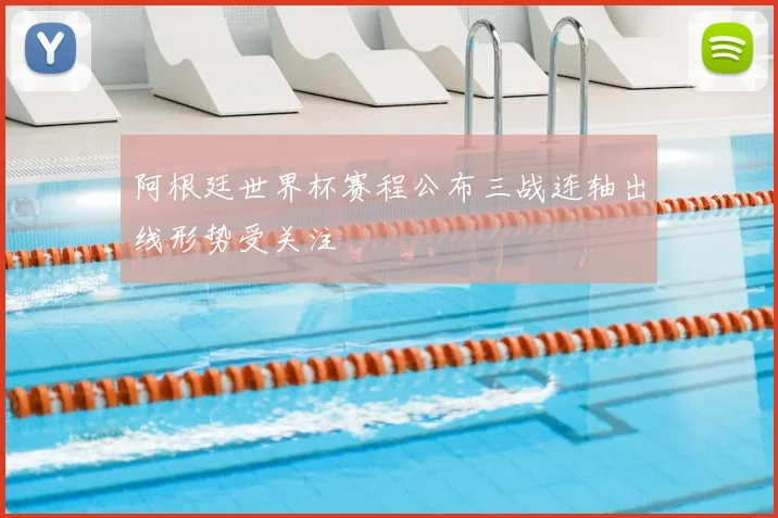 阿根廷世界杯赛程公布三战连轴出线形势受关注