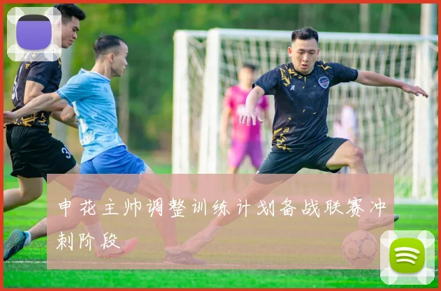 申花主帅调整训练计划备战联赛冲刺阶段