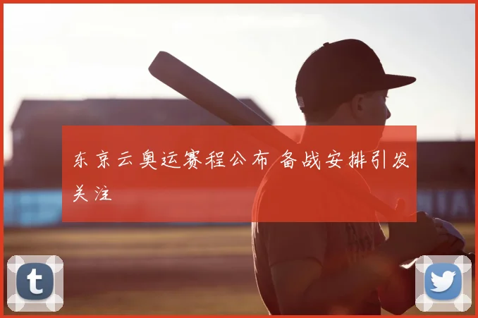 东京云奥运赛程公布 备战安排引发关注