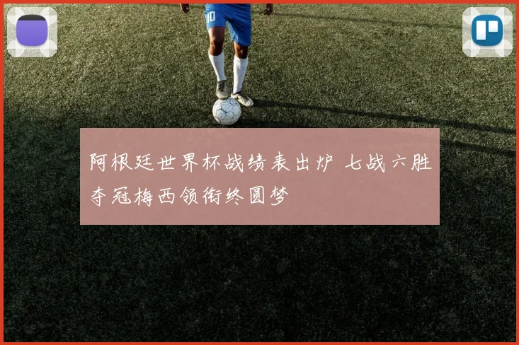 阿根廷世界杯战绩表出炉 七战六胜夺冠梅西领衔终圆梦