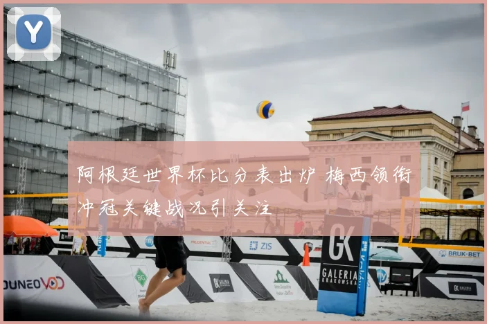 阿根廷世界杯比分表出炉 梅西领衔冲冠关键战况引关注