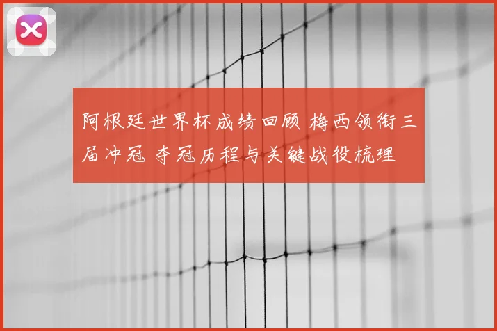 阿根廷世界杯成绩回顾 梅西领衔三届冲冠 夺冠历程与关键战役梳理