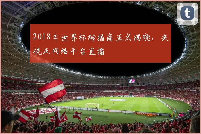 2018年世界杯转播商正式揭晓，央视及网络平台直播