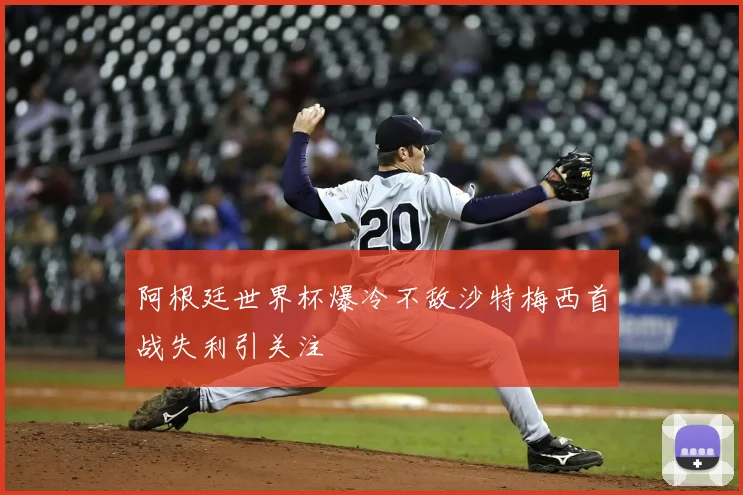 阿根廷世界杯爆冷不敌沙特梅西首战失利引关注