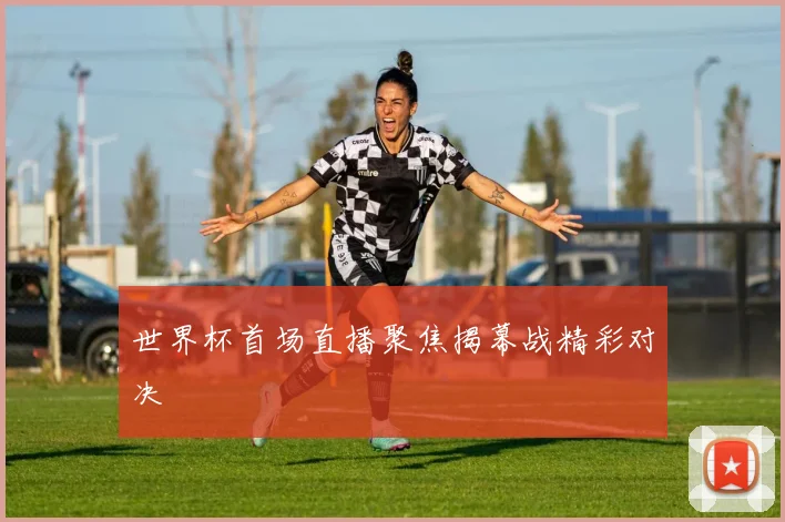 世界杯首场直播聚焦揭幕战精彩对决
