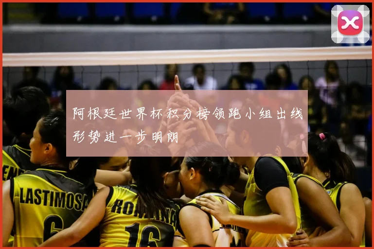 阿根廷世界杯积分榜领跑小组出线形势进一步明朗