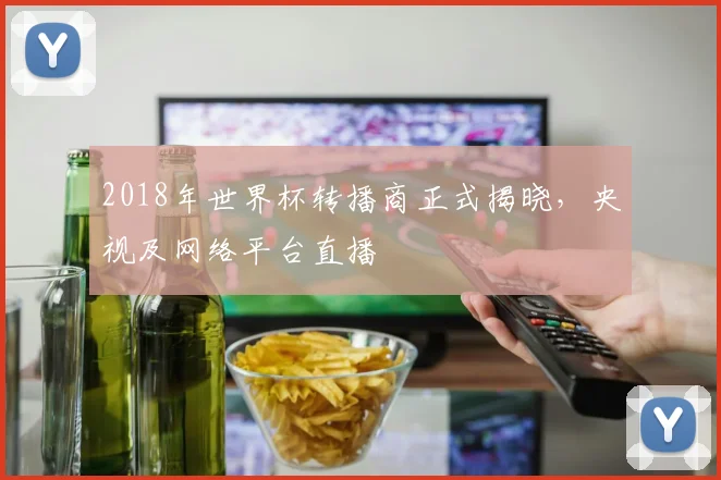2018年世界杯转播商正式揭晓，央视及网络平台直播
