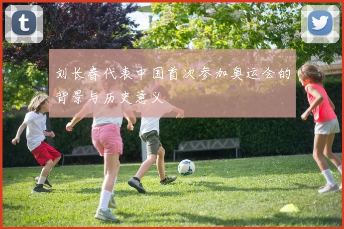 刘长春代表中国首次参加奥运会的背景与历史意义
