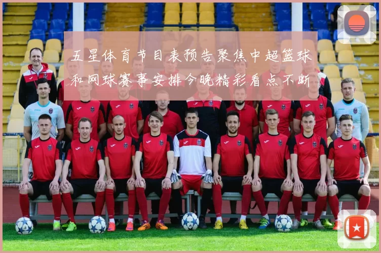 五星体育节目表预告聚焦中超篮球和网球赛事安排今晚精彩看点不断