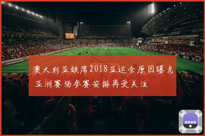 澳大利亚缺席2018亚运会原因曝光 亚洲赛场参赛安排再受关注