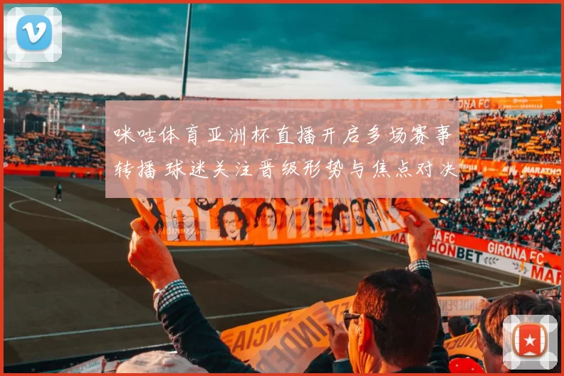 咪咕体育亚洲杯直播开启多场赛事转播 球迷关注晋级形势与焦点对决