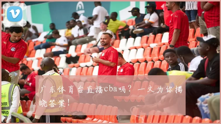 广东体育台直播cba吗？一文为你揭晓答案！
