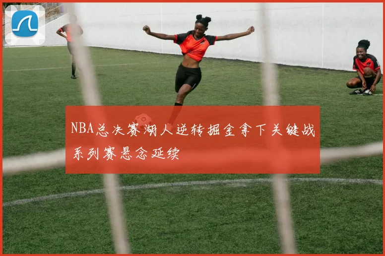 NBA总决赛湖人逆转掘金拿下关键战系列赛悬念延续