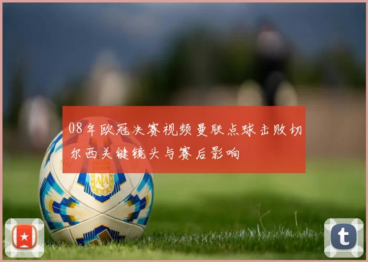 08年欧冠决赛视频曼联点球击败切尔西关键镜头与赛后影响