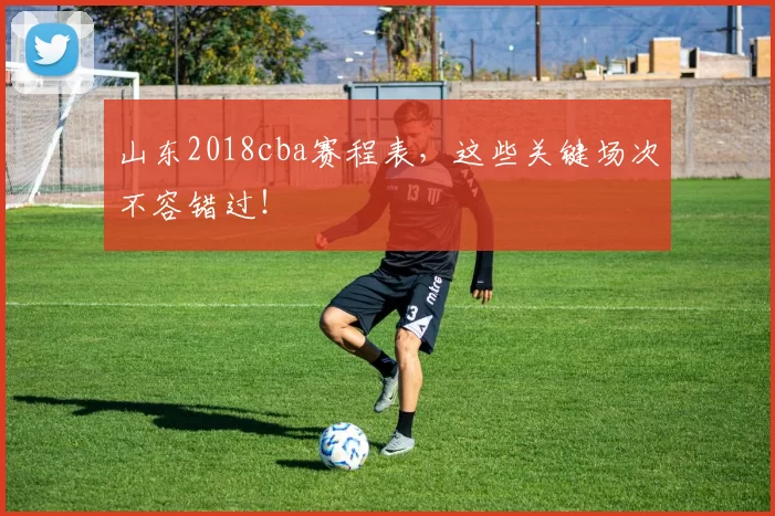 山东2018cba赛程表，这些关键场次不容错过！