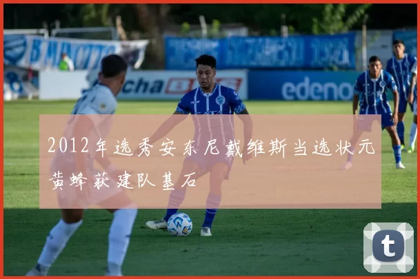 2012年选秀安东尼戴维斯当选状元黄蜂获建队基石