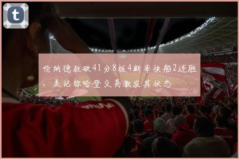 伦纳德狂砍41分8板4断率快船2连胜，美记称哈登交易激发其状态