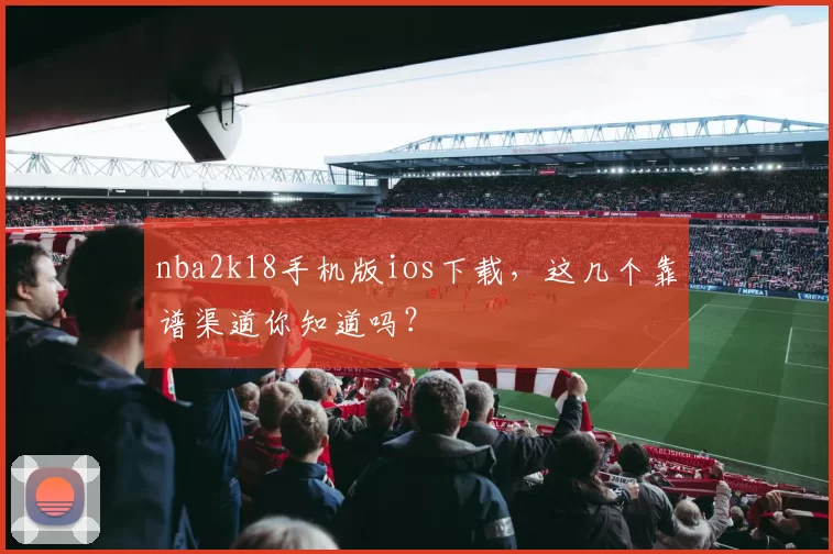 nba2k18手机版ios下载，这几个靠谱渠道你知道吗？