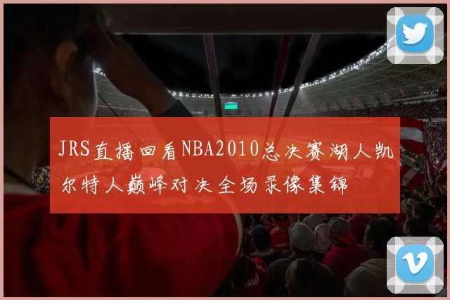 JRS直播回看NBA2010总决赛湖人凯尔特人巅峰对决全场录像集锦
