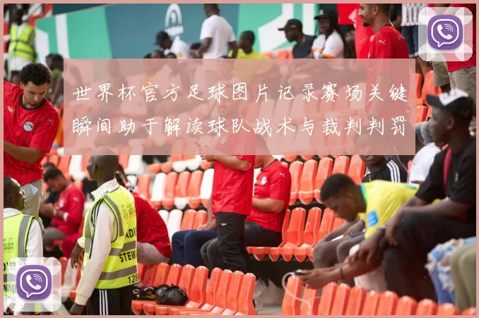 世界杯官方足球图片记录赛场关键瞬间助于解读球队战术与裁判判罚影响