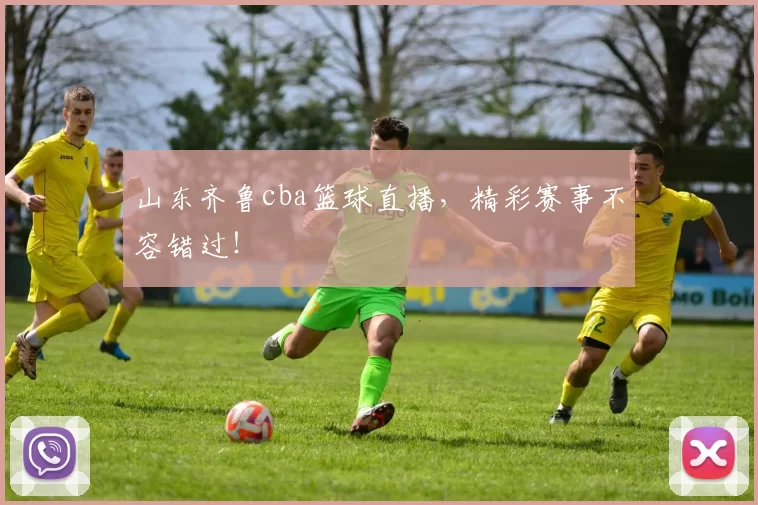 山东齐鲁cba篮球直播，精彩赛事不容错过！