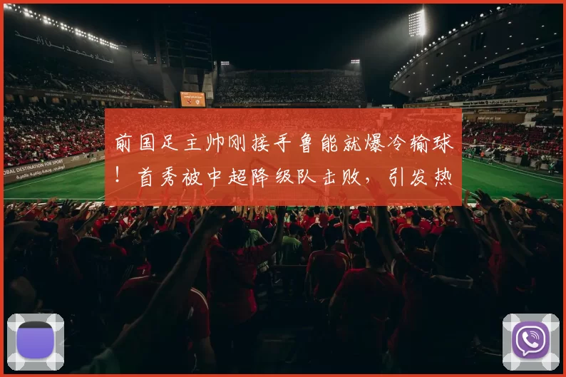 前国足主帅刚接手鲁能就爆冷输球！首秀被中超降级队击败，引发热议_张海涛_韩鹏_主教练
