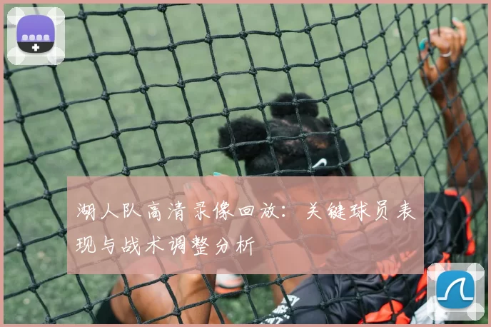 湖人队高清录像回放：关键球员表现与战术调整分析