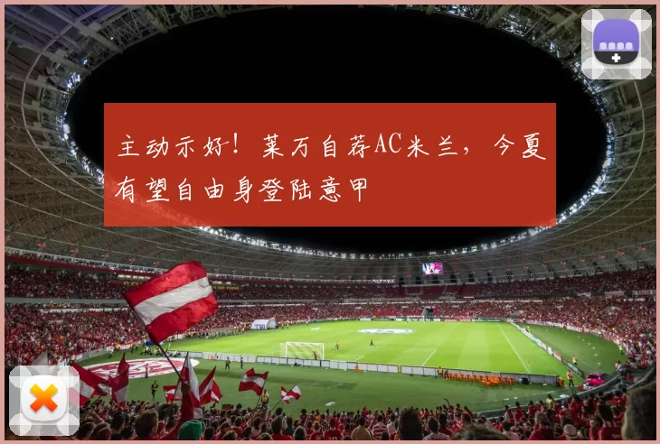 主动示好！莱万自荐AC米兰，今夏有望自由身登陆意甲