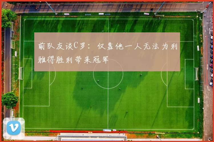 前队友谈C罗：仅靠他一人无法为利雅得胜利带来冠军