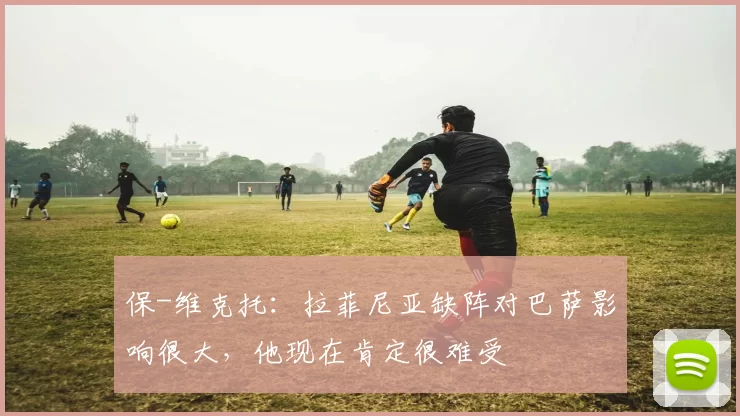 保-维克托：拉菲尼亚缺阵对巴萨影响很大，他现在肯定很难受