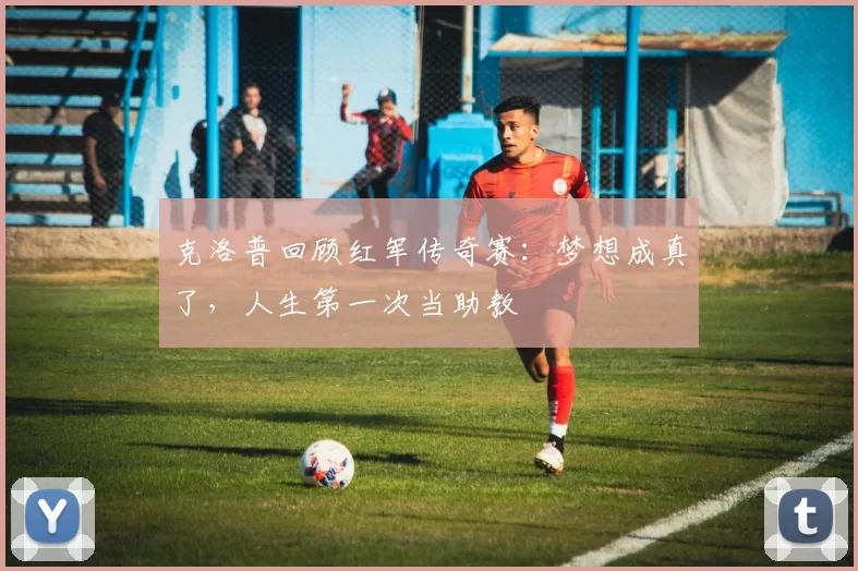 克洛普回顾红军传奇赛：梦想成真了，人生第一次当助教