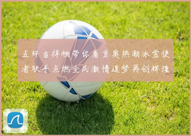 五环吉祥物带你看京奥热潮冰雪使者联手点燃全民激情追梦再创辉煌