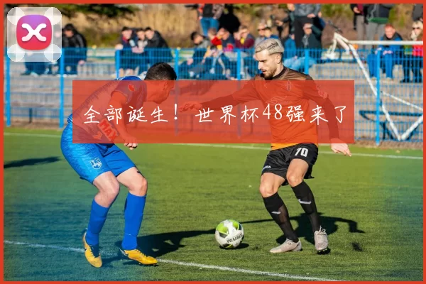 全部诞生！世界杯48强来了