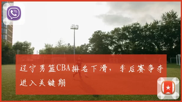 辽宁男篮CBA排名下滑，季后赛争夺进入关键期