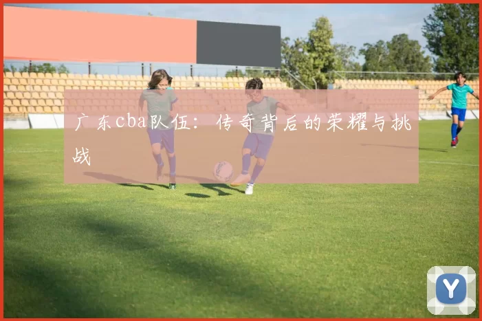 广东cba队伍：传奇背后的荣耀与挑战