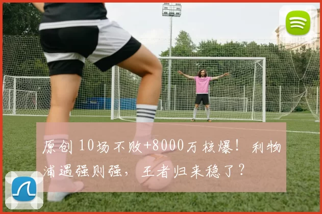 原创 10场不败+8000万核爆！利物浦遇强则强，王者归来稳了？