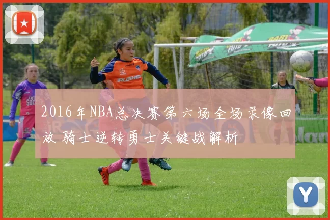 2016年NBA总决赛第六场全场录像回放 骑士逆转勇士关键战解析