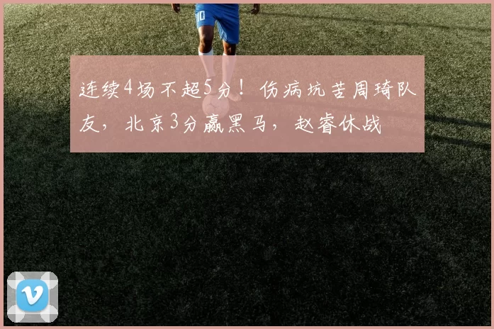 连续4场不超5分！伤病坑苦周琦队友，北京3分赢黑马，赵睿休战