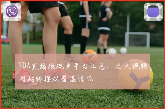 NBA直播线观看平台汇总，各大视频网站转播权覆盖情况