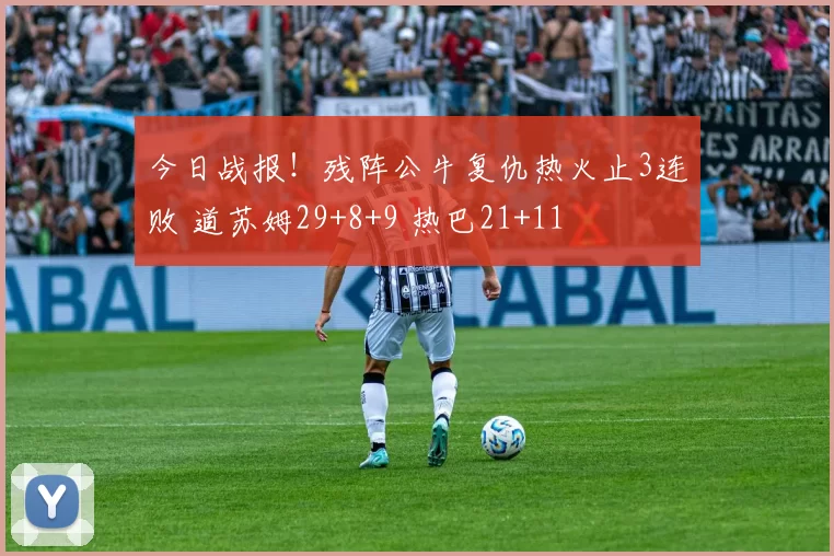 今日战报！残阵公牛复仇热火止3连败 道苏姆29+8+9 热巴21+11